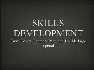 SKILLS
DEVELOPMENT
Front Cover, Contents Page and Double Page
Spread
 