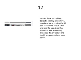 12

I added these colour filled
boxes by opening a new layer,
drawing a box and using the fill
tool to fill in the colour. I then
changed the opacity so they
aren’t too bold. I am using
these as a design feature and
too fill up space and add more
colour.
 