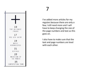 7
I've added more articles for my
regulars because there are only a
few, I still need more and I will
have to keep changing the size of
the page numbers and text as this
goes on.

I also have to make sure that the
text and page numbers are level
with each other.
 