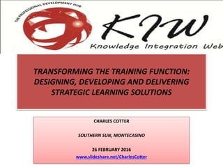 TRANSFORMING THE TRAINING FUNCTION:
DESIGNING, DEVELOPING AND DELIVERING
STRATEGIC LEARNING SOLUTIONS
CHARLES COTTER
SOUTHERN SUN, MONTECASINO
26 FEBRUARY 2016
www.slideshare.net/CharlesCotter
 