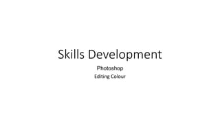 Skills Development
Photoshop
Editing Colour
 