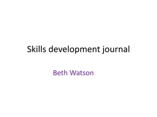 Skills development journal

      Beth Watson
 