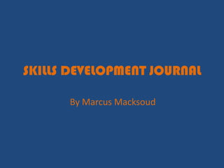 SKILLS DEVELOPMENT JOURNAL

      By Marcus Macksoud
 