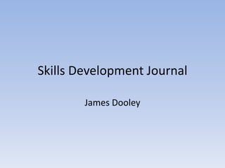 Skills Development Journal

        James Dooley
 