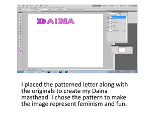 I placed the patterned letter along with
the originals to create my Daina
masthead. I chose the pattern to make
the image represent feminism and fun.
 