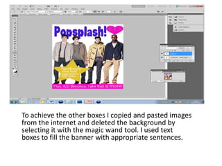 To achieve the other boxes I copied and pasted images
from the internet and deleted the background by
selecting it with the magic wand tool. I used text
boxes to fill the banner with appropriate sentences.
 