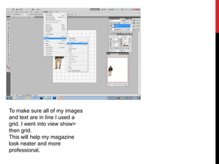 To make sure all of my images
and text are in line I used a
grid. I went into view show>
then grid.
This will help my magazine
look neater and more
professional.
 