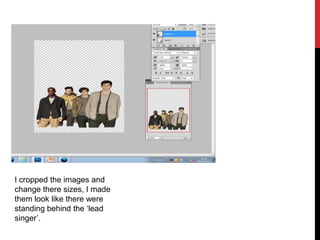I cropped the images and
change there sizes, I made
them look like there were
standing behind the ‘lead
singer’.
 
