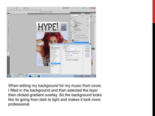 When editing my background for my music front cover,
I filled in the background and then selected the layer
then clicked gradient overlay. So the background looks
like its going from dark to light and makes it look more
professional.
 