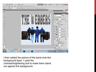 I then added the picture of the band onto the
background layer. I used the
contrast/brightening tool to make them stand
out against the background.
 