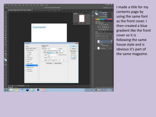I made a title for my
contents page by
using the same font
as the front cover. I
then created a blue
gradient like the front
cover so it is
following the same
house style and is
obvious it’s part of
the same magazine.
 