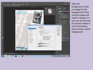 With the
background I took
an image for the
background of the
contents page and
made it opaque so
you can see the text
on top but makes it
more interesting
than having a white
background.
 