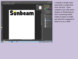 I created a simple mast
head with a simple font
from ‘da font’. I then
created a Sun with some
shapes on Photoshop to
form something which
makes it easier to make
put what the magazine is
when it is on a shelf.
 