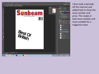 I then took a barcode
off the internet and
added text to show the
issue number and
price. This makes it
look more realistic and
more suitable for a
magazine cover.
 