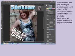 I then added a ‘Real
Life’ Heading to
create interest and it
relates to the
background cover. I
used Ariel text and
created a
background with
shapes and made it
slightly transparent.
 