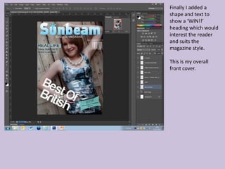 Finally I added a
shape and text to
show a ‘WIN!!’
heading which would
interest the reader
and suits the
magazine style.

This is my overall
front cover.
 
