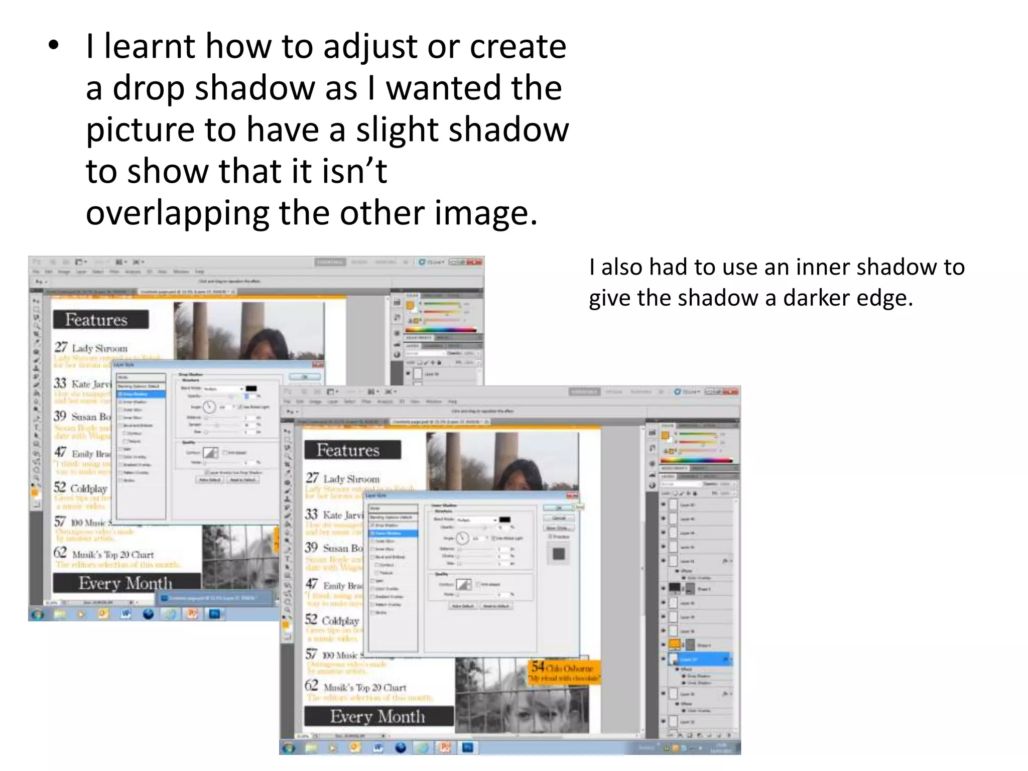 • I learnt how to adjust or create
a drop shadow as I wanted the
picture to have a slight shadow
to show that it isn’t
overlapping the other image.
I also had to use an inner shadow to
give the shadow a darker edge.