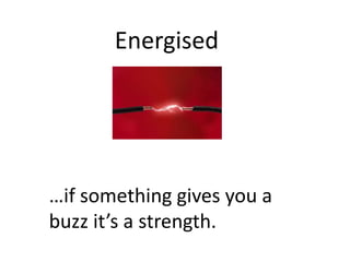 Energised




…if something gives you a
buzz it’s a strength.
 