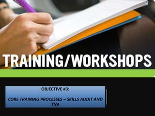 OBJECTIVE #3:
CORE TRAINING PROCESSES – SKILLS AUDIT AND
TNA
 