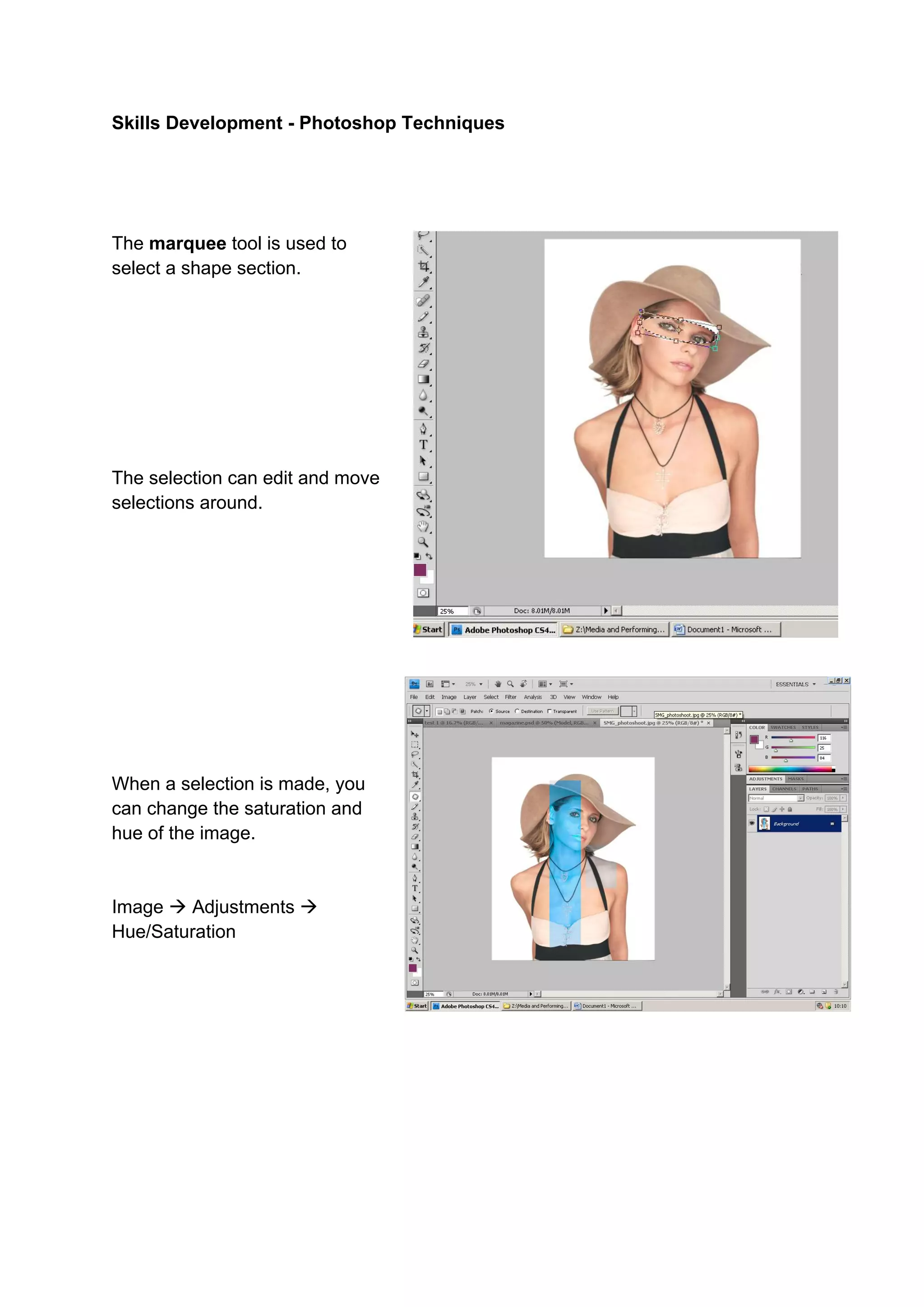 Skills Development - Photoshop Techniques




The marquee tool is used to
select a shape section.




The selection can edit and move
selections around.




When a selection is made, you
can change the saturation and
hue of the image.


Image  Adjustments 
Hue/Saturation
 