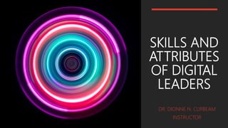 SKILLS AND
ATTRIBUTES
OF DIGITAL
LEADERS
DR. DIONNE N. CURBEAM
INSTRUCTOR
 