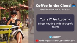 @CITCTV
Get more from Azure & Office 365
Teams IT Pro Academy:
Direct Routing with Microsoft
Teams
https://aka.ms/CoffeeintheCloud
 