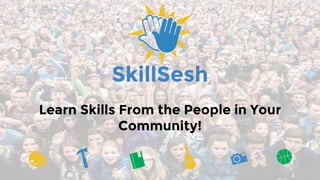 Learn Skills From the People in Your
Community!
SkillSesh
 