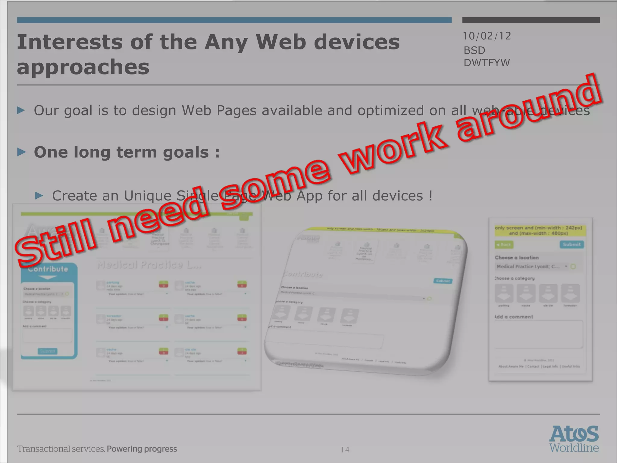 Interests of the Any Web devices approaches Our goal is to design Web Pages available and optimized on all web-able devices One long term goals :  Create an Unique Single Page Web App  for all devices ! Navigation Caching URL Testing Browser support Ergonomic designing HTML5 support SEO Javascript 