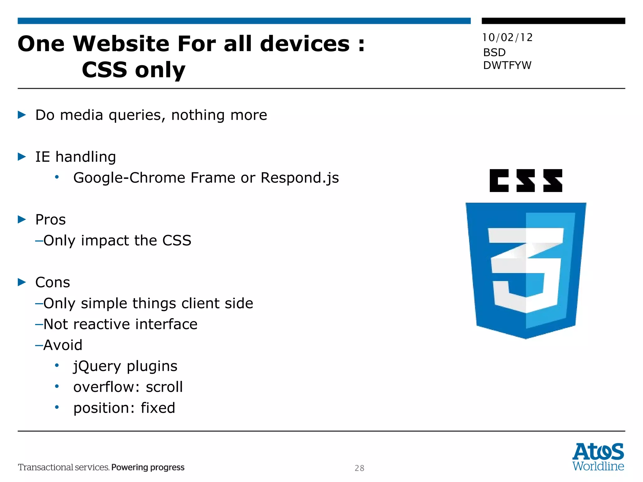 One Website For all devices :  CSS only Do media queries, nothing more IE handling Google-Chrome Frame or Respond.js Pros Only impact the CSS Cons Only simple things client side Not reactive interface Avoid jQuery plugins overflow: scroll position: fixed 