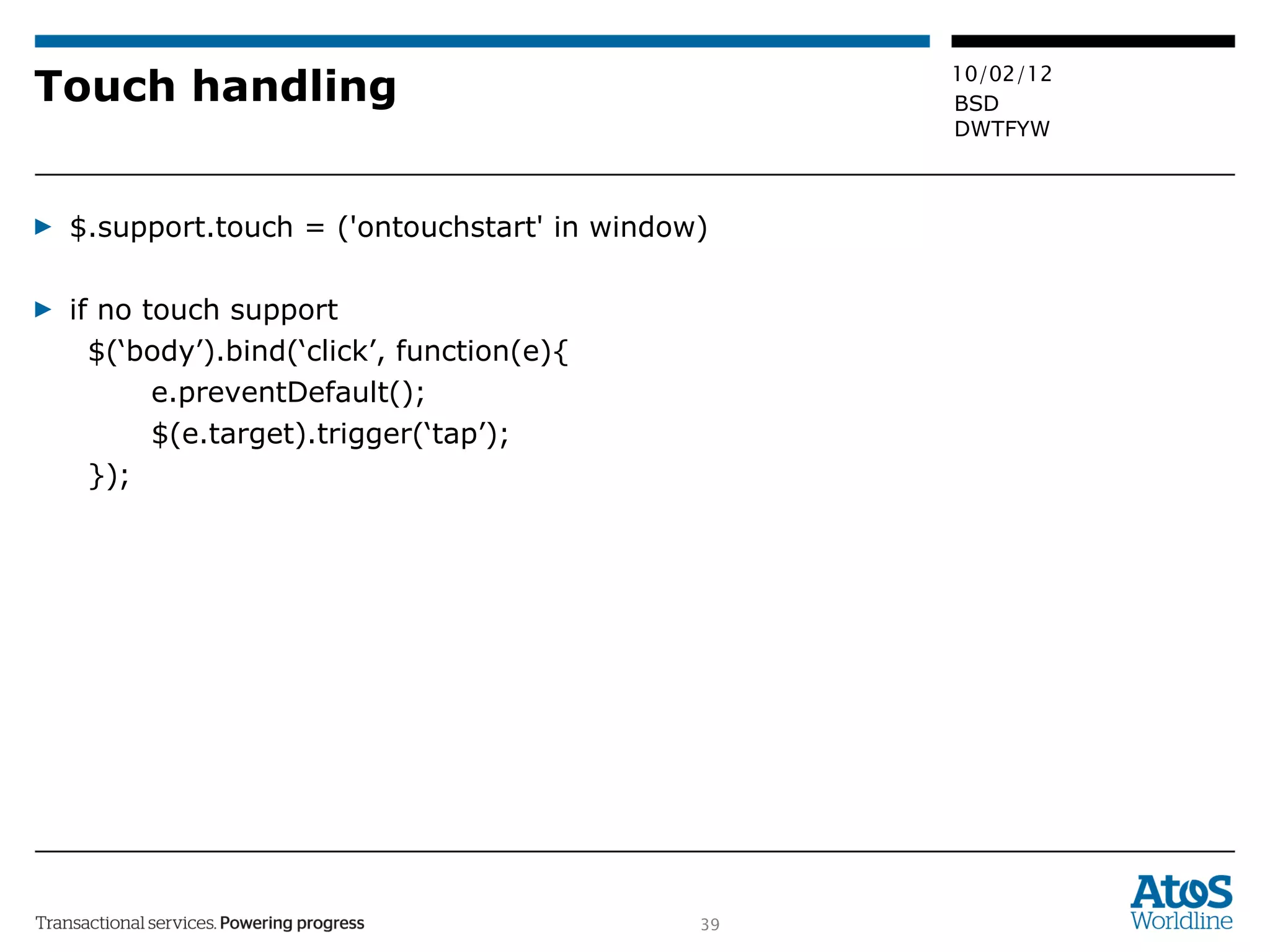 Touch handling $.support.touch = ('ontouchstart' in window) if no touch support $(‘body’).bind(‘click’, function(e){ e.preventDefault(); $(e.target).trigger(‘tap’); }); 