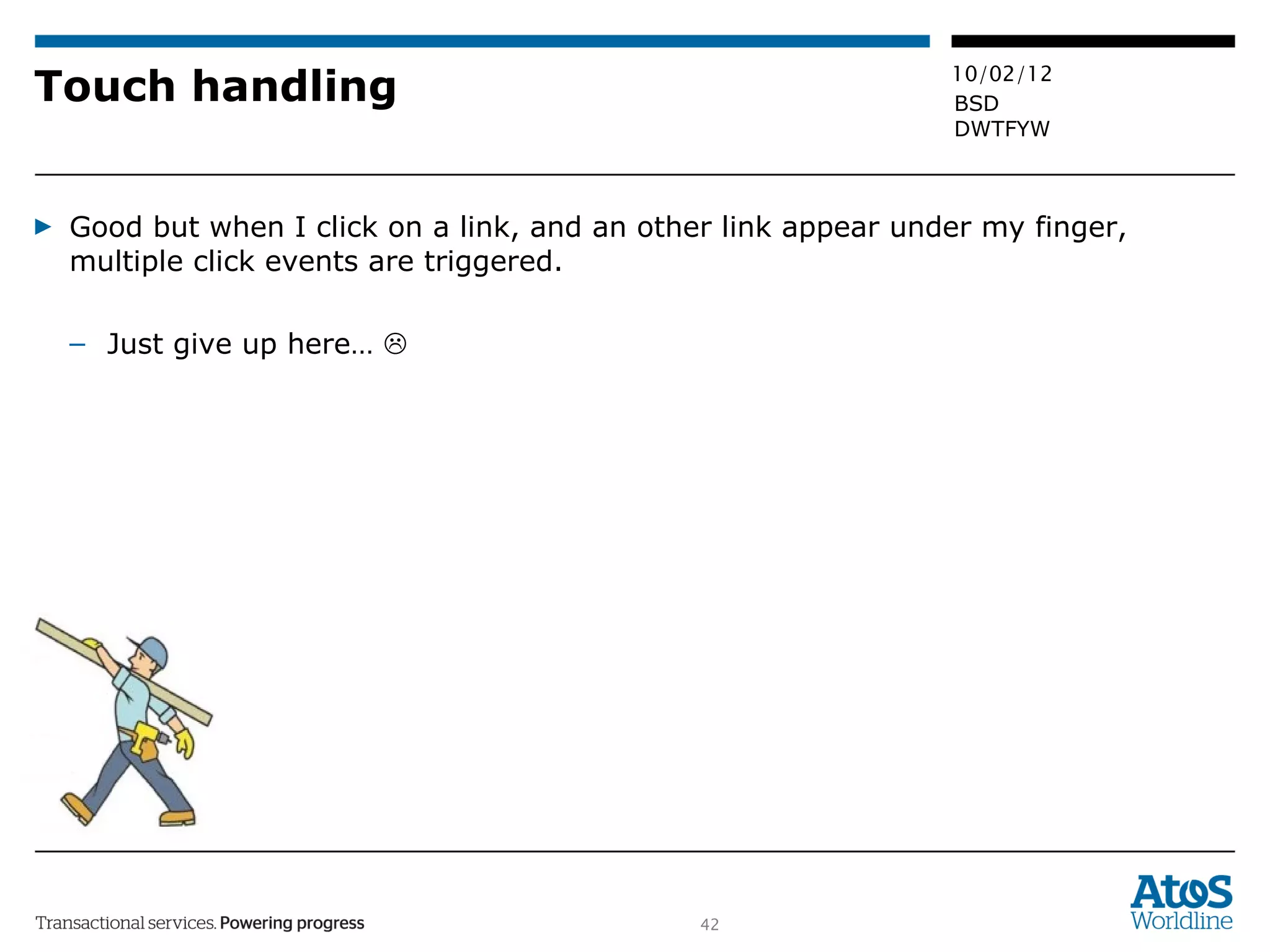 Touch handling Good but when I click on a link, and an other link appear under my finger, multiple click events are triggered. Just give up here…   