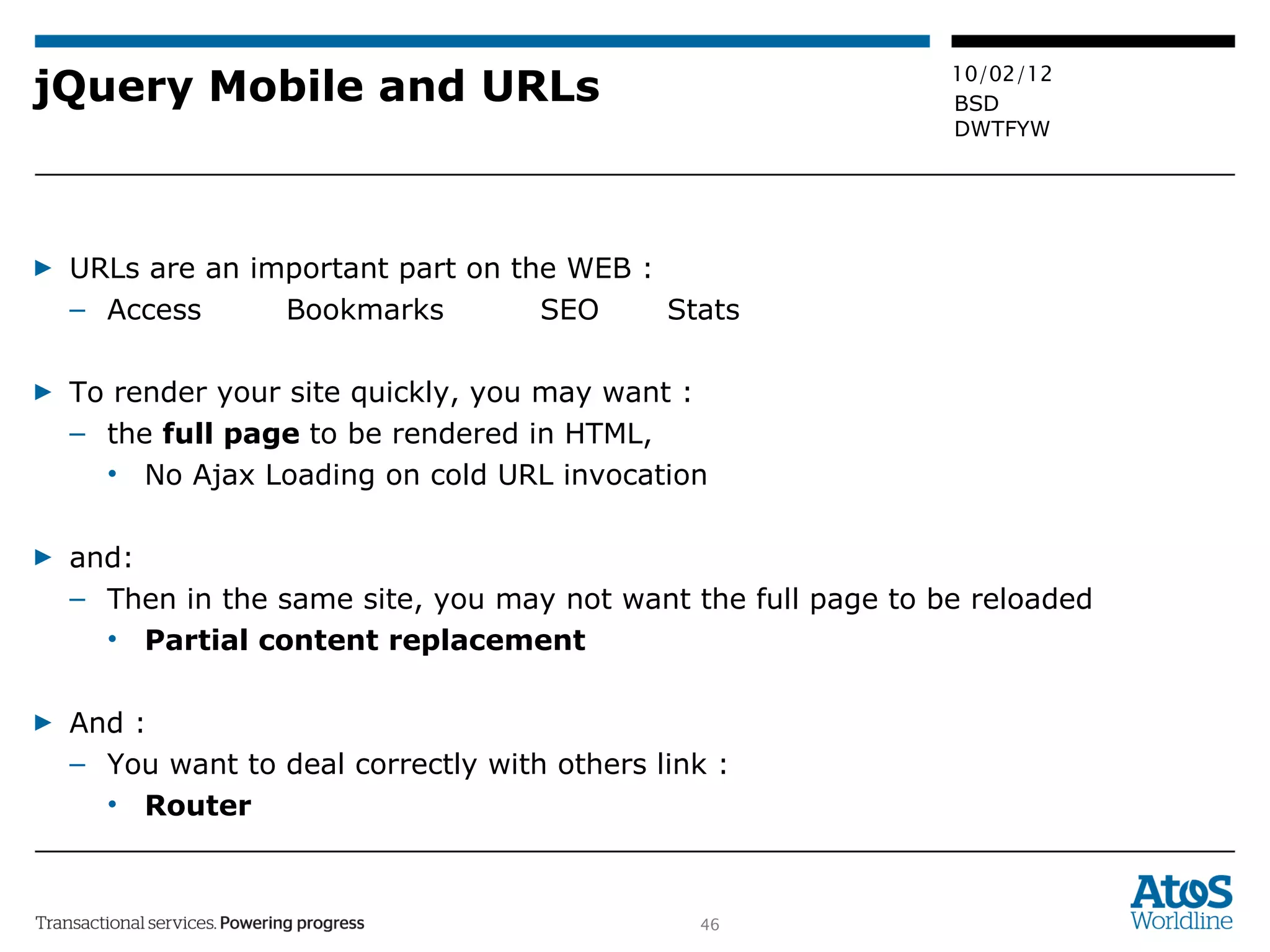 jQuery Mobile and URLs URLs are an important part on the WEB :  Access Bookmarks  SEO Stats To render your site quickly, you may want :  the  full page  to be rendered in HTML,  No Ajax Loading on cold URL invocation and: Then in the same site, you may not want the full page to be reloaded Partial content replacement   And :  You want to deal correctly with others link :  Router 
