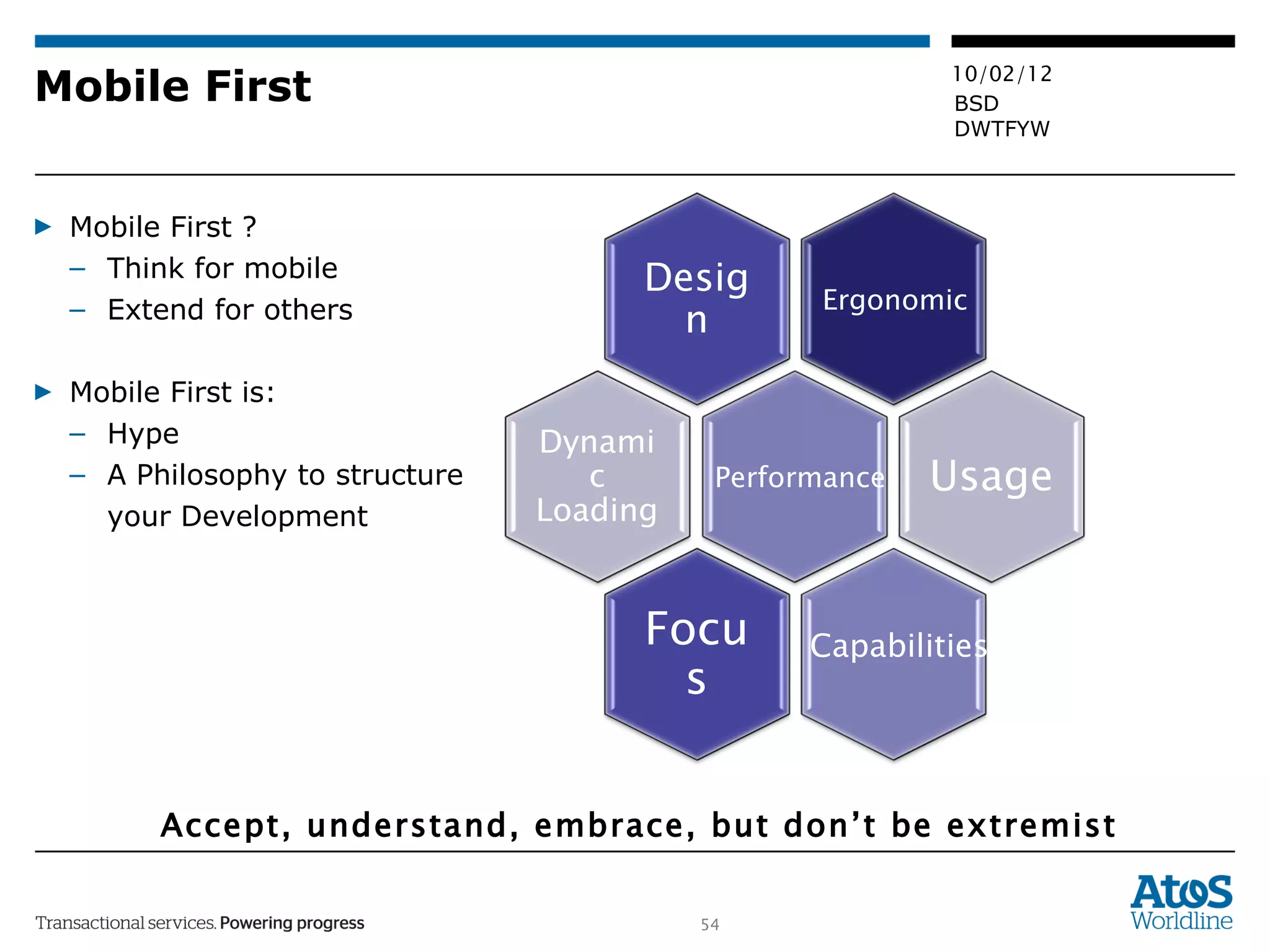 Mobile First Mobile First ? Think for mobile Extend for others Mobile First is: Hype A Philosophy to structure  your Development Accept, understand, embrace, but don’t be extremist Performance Ergonomic Capabilities Design Usage Focus Dynamic  Loading 