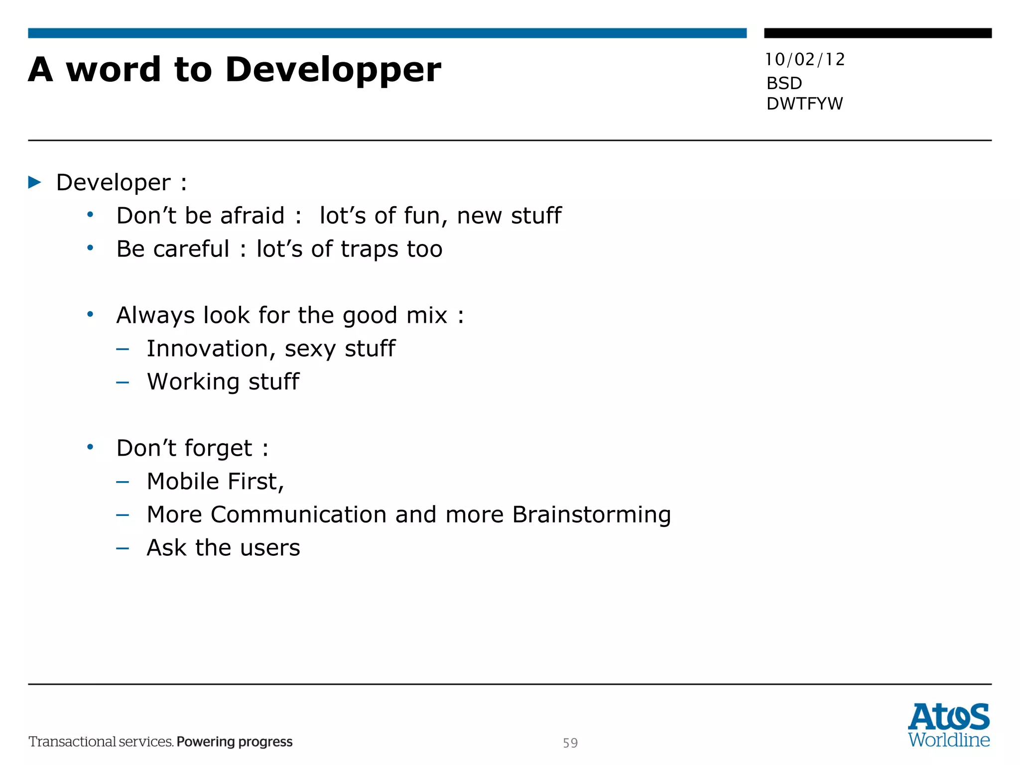 A word to Developper Developer :  Don’t be afraid :  lot’s of fun, new stuff  Be careful : lot’s of traps too Always look for the good mix :  Innovation, sexy stuff Working stuff Don’t forget :  Mobile First, More Communication and more Brainstorming Ask the users 