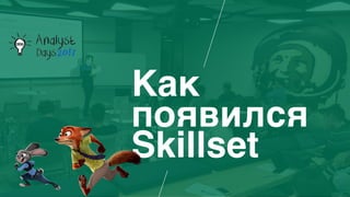 Как
появился
Skillset
 
