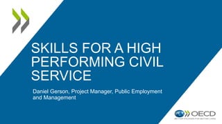 SKILLS FOR A HIGH
PERFORMING CIVIL
SERVICE
Daniel Gerson, Project Manager, Public Employment
and Management
 