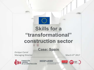 Skills for a
“transformational”
construction sector
Case: Spain
March 6th 2017
Enrique Corral
Managing Director
 