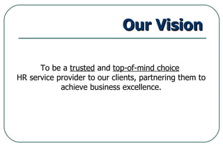 Our Vision To be a  trusted  and  top-of-mind choice   HR service provider to our clients, partnering them to achieve business excellence. 