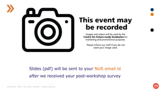 C E N T R E F O R F U T U R E - R E A D Y G R A D U A T E S
Slides (pdf) will be sent to your NUS email id
after we received your post-workshop survey
 