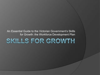 Skills for Growth An Essential Guide to the Victorian Government’s Skills for Growth: the Workforce Development Plan 