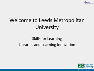 Welcome to Leeds Metropolitan
         University
           Skills for Learning
   Libraries and Learning Innovation
 