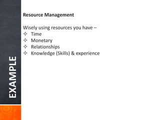 EXAMPLE Resource Management
Wisely using resources you have –
 Time
 Monetary
 Relationships
 Knowledge (Skills) & experience
 