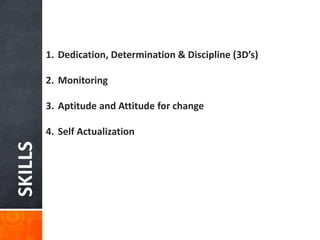 SKILLS
1. Dedication, Determination & Discipline (3D’s)
2. Monitoring
3. Aptitude and Attitude for change
4. Self Actualization
 