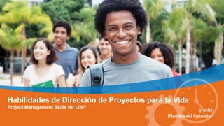 Habilidades de Dirección de Proyectos para la Vida
Project Management Skills for Life®
[Fecha]
[Nombre del Instructor]
 