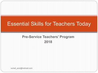 Pre-Service Teachers’ Program
2018
suhail_aziz@hotmail.com
Essential Skills for Teachers Today
 