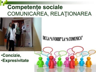 Competențe sociale
COMUNICAREA, RELAŢIONAREA
•Concizie,
•Expresivitate
 