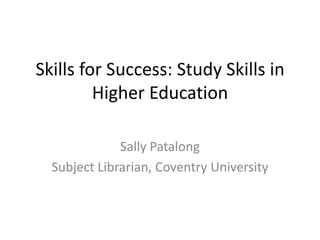 Skills for Success: Study Skills in Higher Education Sally Patalong Subject Librarian, Coventry University 