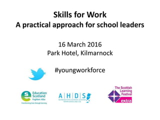 Skills for Work
A practical approach for school leaders
16 March 2016
Park Hotel, Kilmarnock
#youngworkforce
 