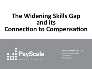 The	
  Widening	
  Skills	
  Gap	
  	
  
and	
  its	
  	
  
Connec5on	
  to	
  Compensa5on	
  
Mykkah	
  Herner,	
  MA,	
  CCP	
  
Senior	
  Compensa-on	
  
Consultant,	
  	
  
PayScale,	
  Inc.	
  
 