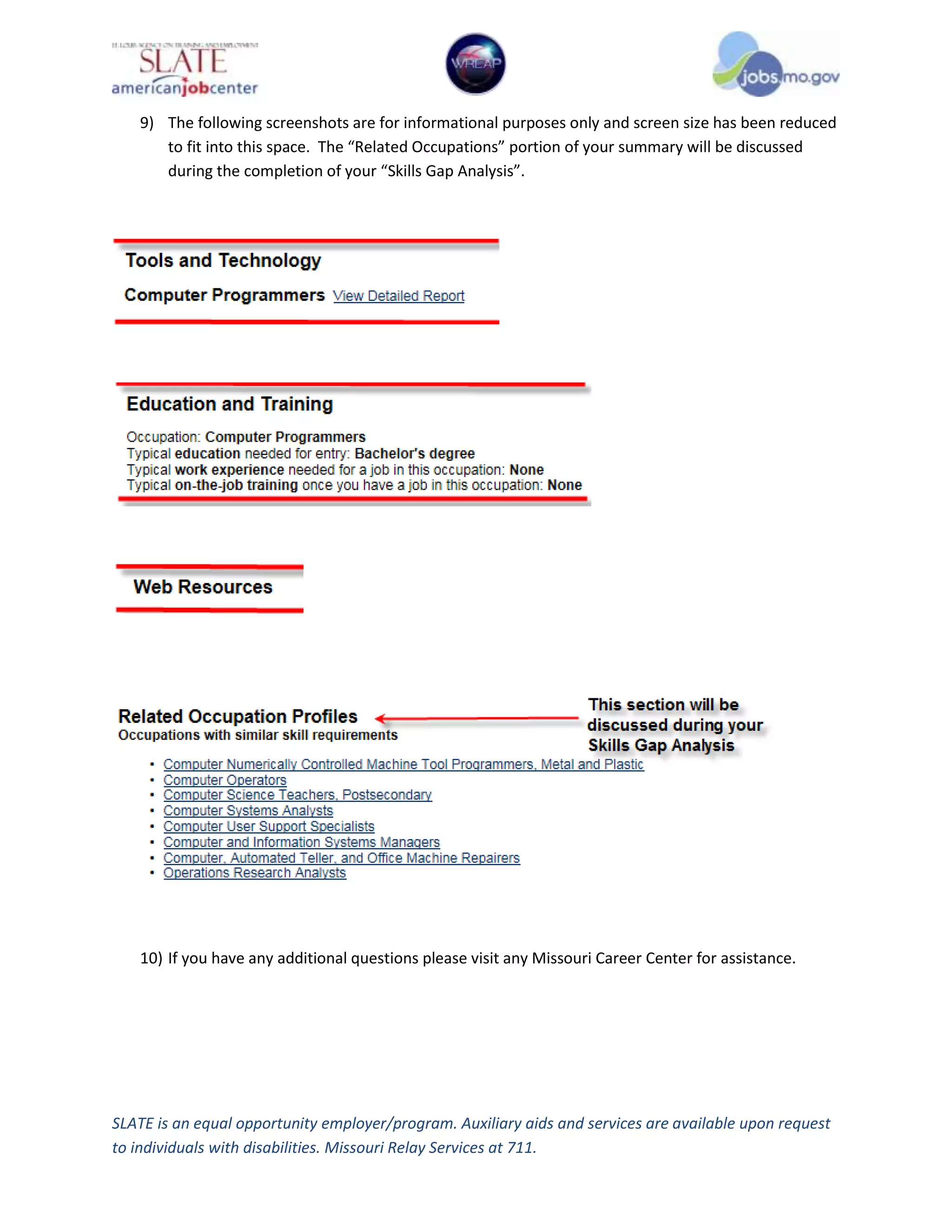 SLATE is an equal opportunity employer/program. Auxiliary aids and services are available upon request
to individuals with disabilities. Missouri Relay Services at 711.
9) The following screenshots are for informational purposes only and screen size has been reduced
to fit into this space. The “Related Occupations” portion of your summary will be discussed
during the completion of your “Skills Gap Analysis”.
10) If you have any additional questions please visit any Missouri Career Center for assistance.
 